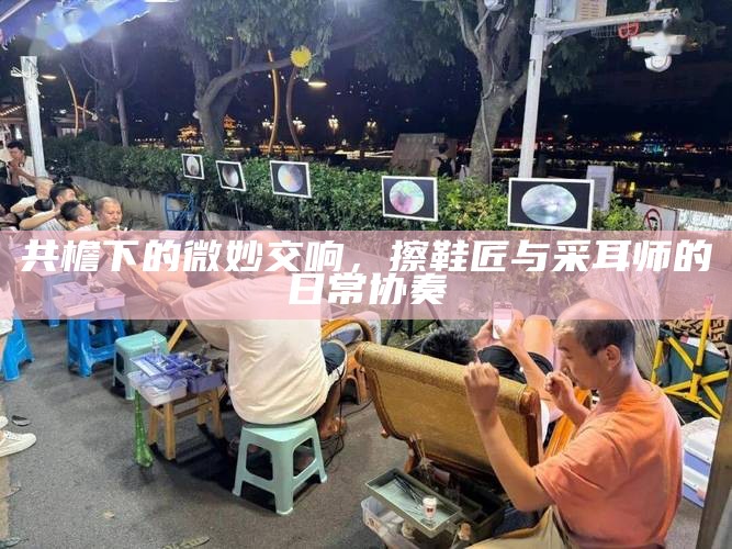 共檐下的微妙交响,擦鞋匠与采耳师的日常协奏