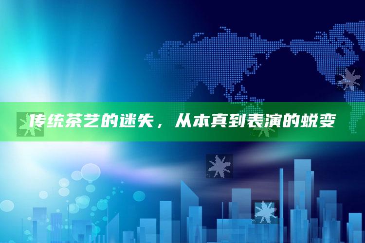 传统茶艺的迷失,从本真到表演的蜕变