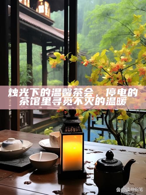 烛光下的温馨茶会,停电的茶馆里寻觅不灭的温暖